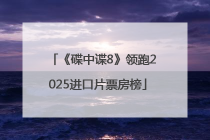 《碟中谍8》领跑2025进口片票房榜