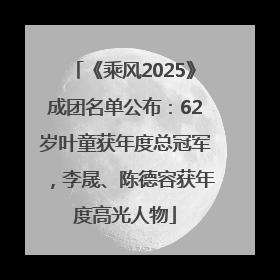 《乘风2025》成团名单公布：62岁叶童获年度总冠军，李晟、陈德容获年度高光人物
