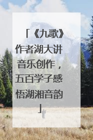 《九歌》作者湖大讲音乐创作，五百学子感悟湖湘音韵