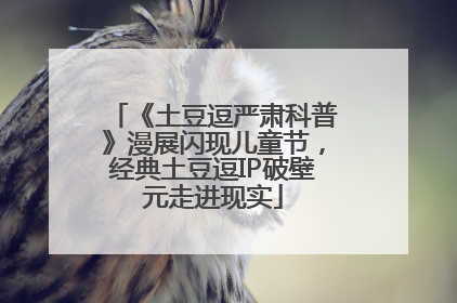 《土豆逗严肃科普》漫展闪现儿童节，经典土豆逗IP破壁元走进现实