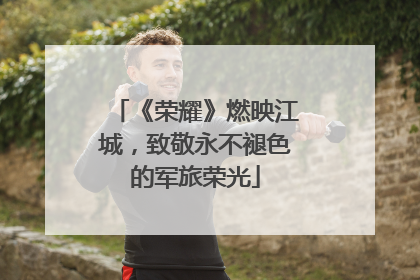 《荣耀》燃映江城，致敬永不褪色的军旅荣光