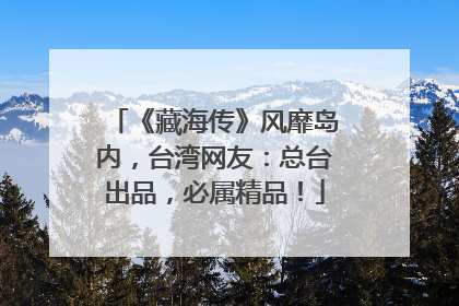 《藏海传》风靡岛内，台湾网友：总台出品，必属精品！