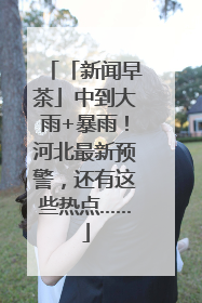 「新闻早茶」中到大雨+暴雨！河北最新预警，还有这些热点……