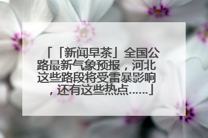 「新闻早茶」全国公路最新气象预报，河北这些路段将受雷暴影响，还有这些热点……