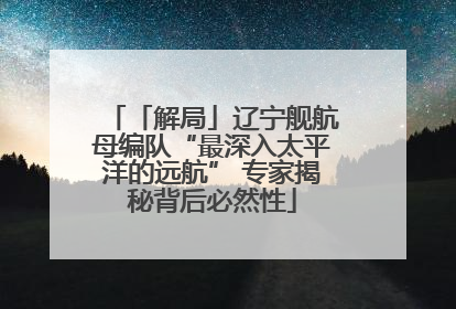 「解局」辽宁舰航母编队“最深入太平洋的远航” 专家揭秘背后必然性