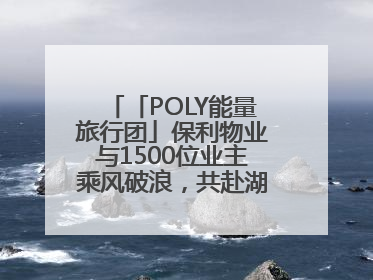 「POLY能量旅行团」保利物业与1500位业主乘风破浪，共赴湖岛之约！
