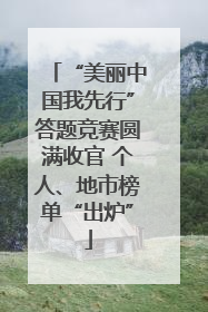“美丽中国我先行”答题竞赛圆满收官 个人、地市榜单“出炉”