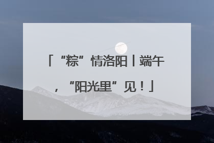 “粽”情洛阳丨端午，“阳光里”见！