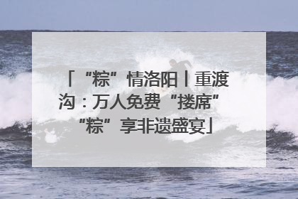 “粽”情洛阳丨重渡沟：万人免费“搂席” “粽”享非遗盛宴