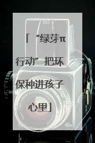 “绿芽π行动”把环保种进孩子心里