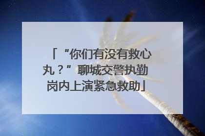 “你们有没有救心丸？”聊城交警执勤岗内上演紧急救助