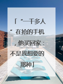 “一千多人”在抢的手机，他买回家：不是我想要的那种