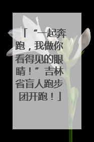 “一起奔跑，我做你看得见的眼睛！”吉林省盲人跑步团开跑！