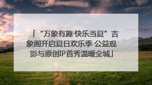 “万象有趣·快乐当夏”吉象阁开启夏日欢乐季 公益观影与原创IP首秀温暖全城