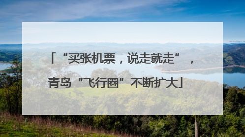 “买张机票，说走就走”，青岛“飞行圈”不断扩大