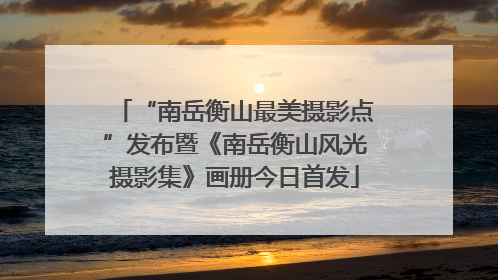 “南岳衡山最美摄影点”发布暨《南岳衡山风光摄影集》画册今日首发