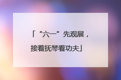 “六一”先观展，接着抚琴看功夫