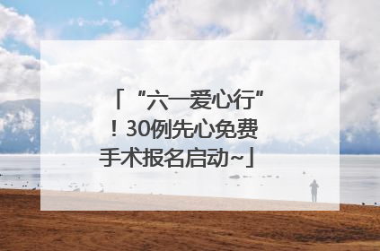 “六一爱心行”！30例先心免费手术报名启动~
