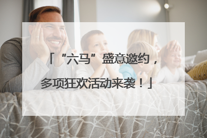 “六马”盛意邀约，多项狂欢活动来袭！