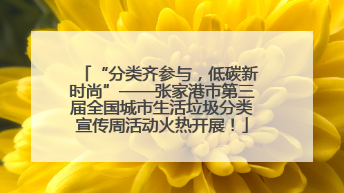 “分类齐参与，低碳新时尚”——张家港市第三届全国城市生活垃圾分类宣传周活动火热开展！