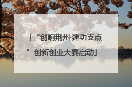 “创响荆州·建功支点”创新创业大赛启动