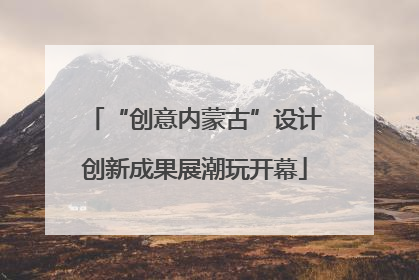 “创意内蒙古”设计创新成果展潮玩开幕