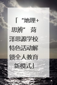 “地理+思辨” 菏泽思源学校特色活动解锁全人教育新模式