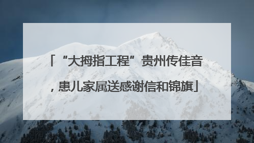 “大拇指工程”贵州传佳音，患儿家属送感谢信和锦旗