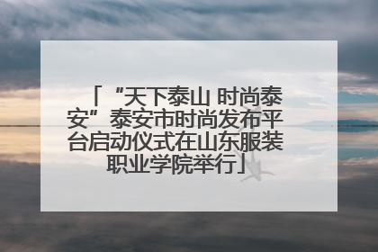 “天下泰山 时尚泰安”泰安市时尚发布平台启动仪式在山东服装职业学院举行