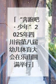 “奔跑吧・少年”2025年四川省第八届幼儿体育大会在乐山圆满举行