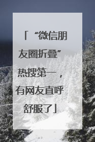 “微信朋友圈折叠”热搜第一，有网友直呼舒服了