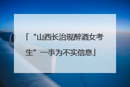 “山西长治现醉酒女考生”一事为不实信息