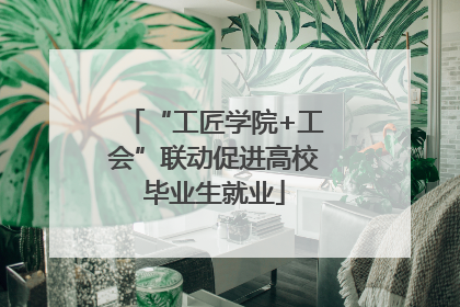 “工匠学院+工会”联动促进高校毕业生就业