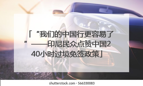 “我们的中国行更容易了”——印尼民众点赞中国240小时过境免签政策