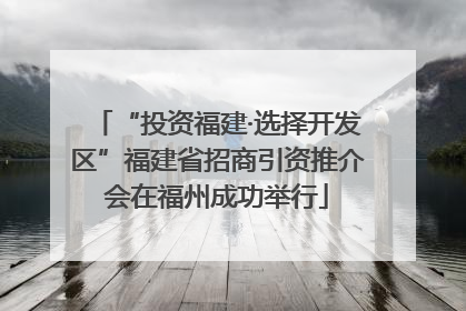 “投资福建·选择开发区”福建省招商引资推介会在福州成功举行