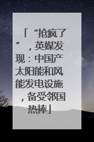 “抢疯了”，英媒发现：中国产太阳能和风能发电设施，备受邻国热捧