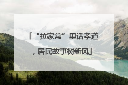 “拉家常”里话孝道，居民故事树新风