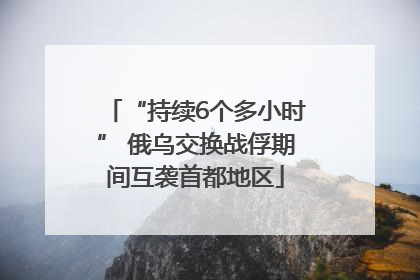 “持续6个多小时” 俄乌交换战俘期间互袭首都地区