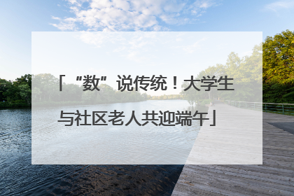 “数”说传统！大学生与社区老人共迎端午