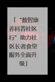 “数智康养科普社区行”助力社区长者食堂服务全面升级