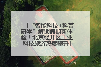 “智能科技+科普研学”解锁假期新体验！北京经开区工业科技旅游热度攀升