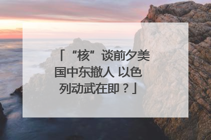 “核”谈前夕美国中东撤人 以色列动武在即？