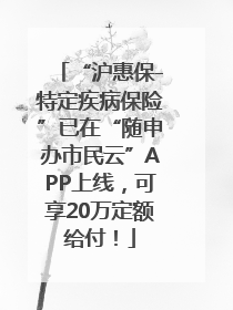 “沪惠保-特定疾病保险”已在“随申办市民云”APP上线，可享20万定额给付！
