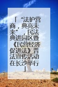 “法护营商，典亮未来”，民法典进园区暨《民营经济促进法》普法宣传活动在长沙举行