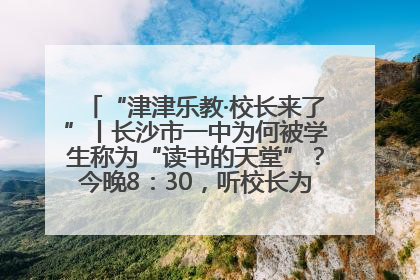 “津津乐教·校长来了”丨长沙市一中为何被学生称为“读书的天堂”？今晚8：30，听校长为你揭秘背后的秘密