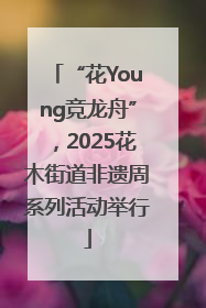 “花Young竞龙舟”，2025花木街道非遗周系列活动举行