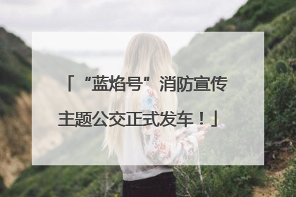 “蓝焰号”消防宣传主题公交正式发车！