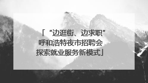 “边逛街、边求职” 呼和浩特夜市招聘会探索就业服务新模式