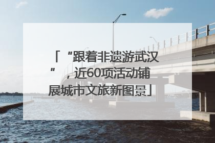 “跟着非遗游武汉”，近60项活动铺展城市文旅新图景