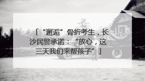 “邂逅”骨折考生，长沙民警承诺：“放心，这三天我们来帮孩子”